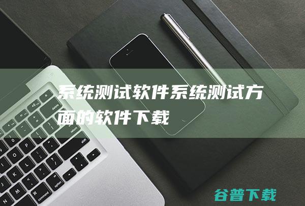 系统测试软件_系统测试方面的软件下载