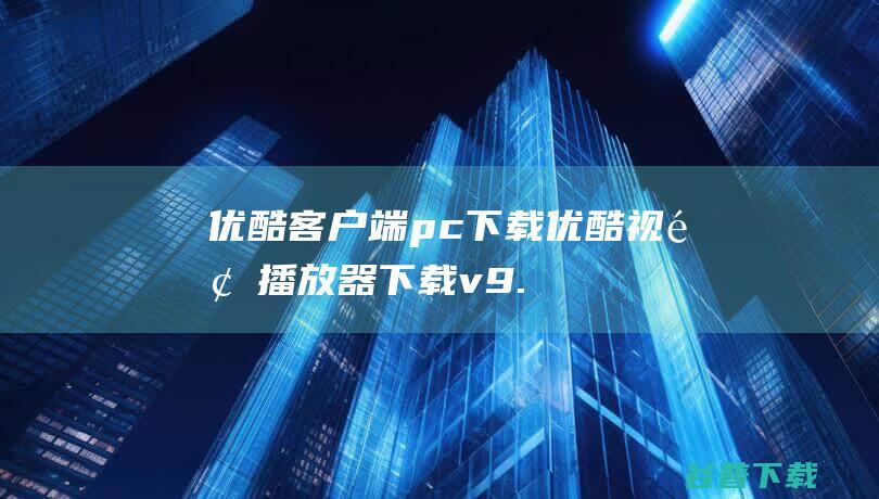 优酷客户端pc下载-优酷视频播放器下载v9.2.17.1001官方PC版-