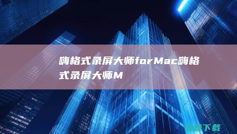 嗨格式录屏大师forMac-嗨格式录屏大师Mac版下载V1.0.5.1