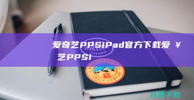 爱奇艺PPSiPad官方下载爱奇艺PPSi