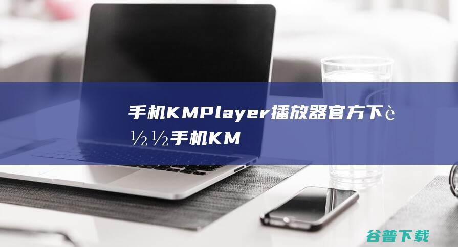 手机KMPlayer播放器官方下载-手机KMPlayer播放器安卓版v42.03.242