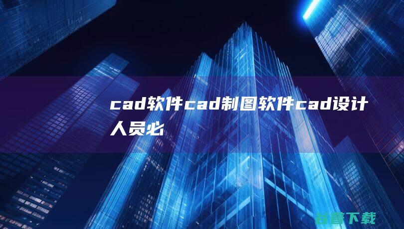 cad软件_cad制图软件_cad设计人员必备软件下载