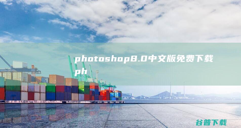 photoshop8.0中文版免费下载-photoshop8.0官方中文正式原版下载-