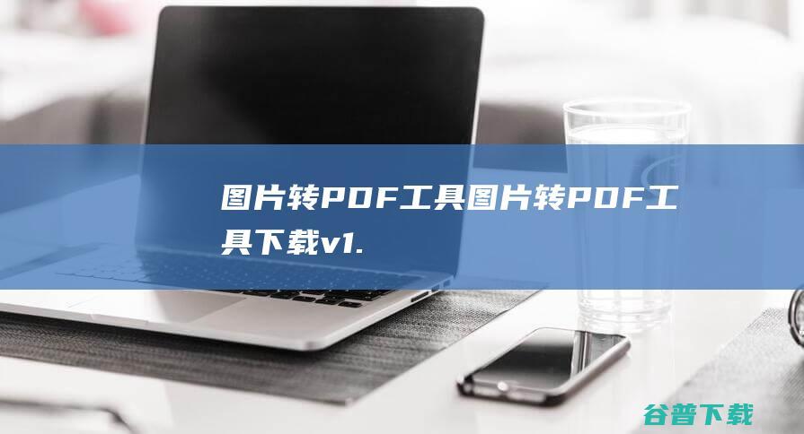 图片转PDF工具-图片转PDF工具下载v1.0免费版-