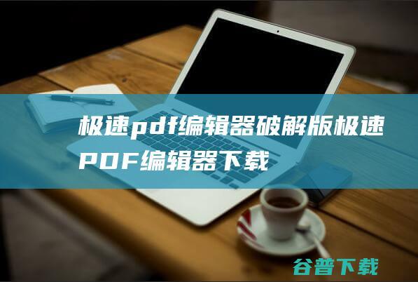 极速pdf编辑器破解版-极速PDF编辑器下载v3.0.3.8官方版-