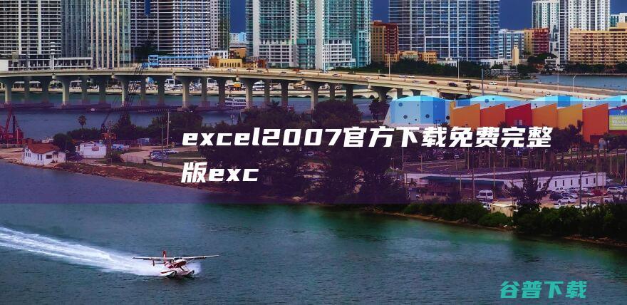 excel2007官方下载免费完整版-excel2007中文版