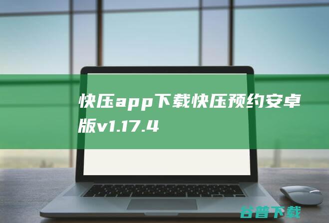 快压app下载-快压预约安卓版v1.17.4