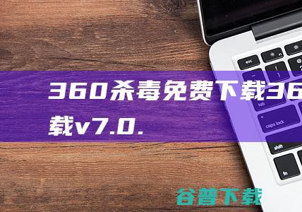 360杀毒免费下载-360杀毒下载v7.0.0.1040D官方版-