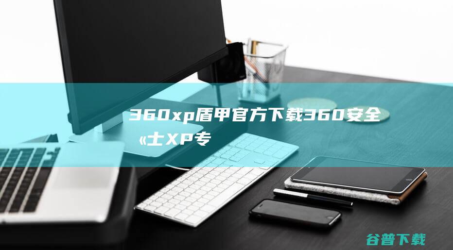 360xp盾甲官方下载-360安全卫士XP专版(XP盾甲)下载v13.0.0.213官方版-