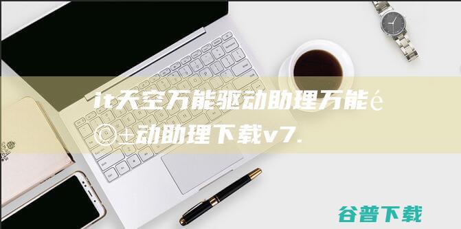 it天空万能驱动助理-万能驱动助理下载v7.22.0416.1官网版(xp/win7/win8)-