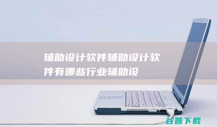 辅助设计软件_辅助设计软件有哪些_行业辅助设计软件