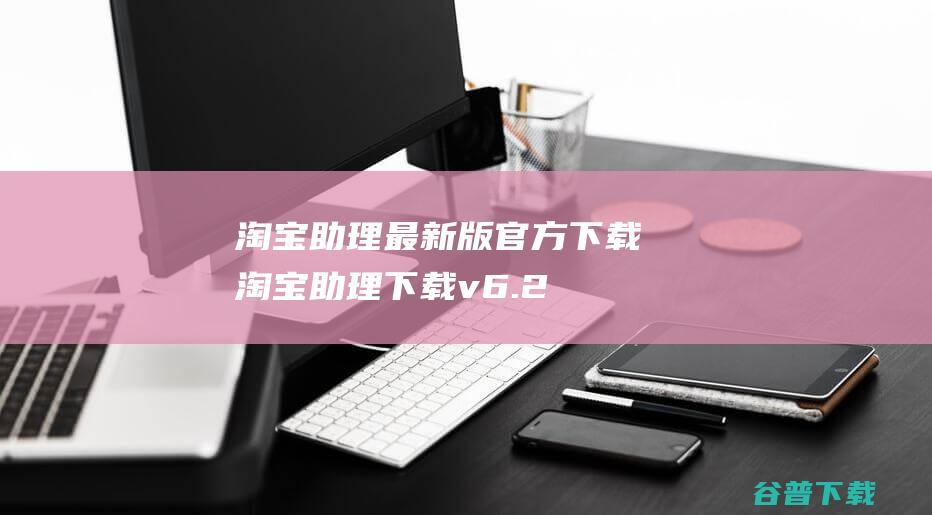 淘宝助理最新版官方下载-淘宝助理下载v6.2.3.0官方版-