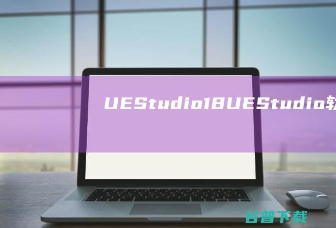 UEStudio18-UEStudio(软件集成开发环境)下载v21.00.0.90免费版-