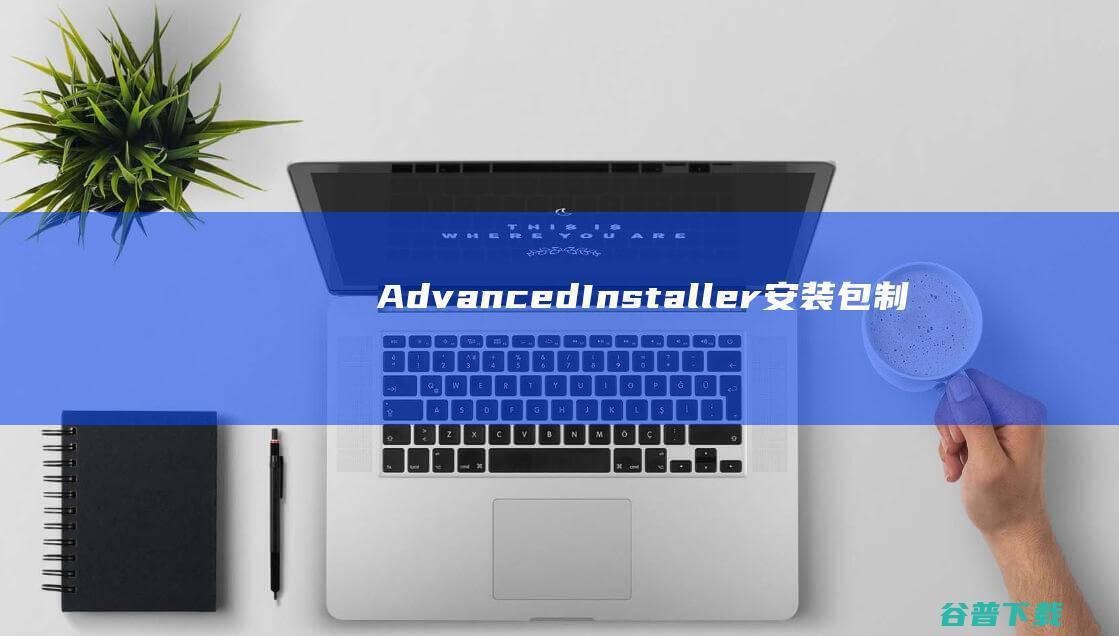 AdvancedInstaller(安装包制作工具)下载v19.1中文汉化版-AdvancedInstaller