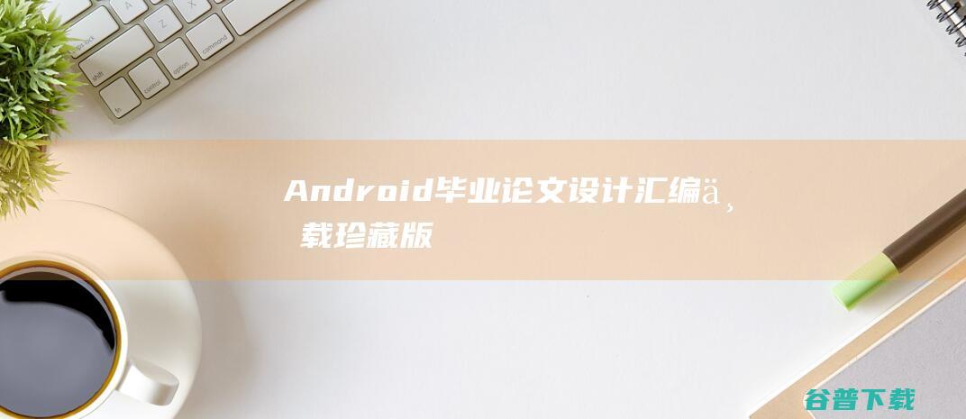 Android毕业论文设计汇编下载(珍藏版)+doc版-Android学习教程