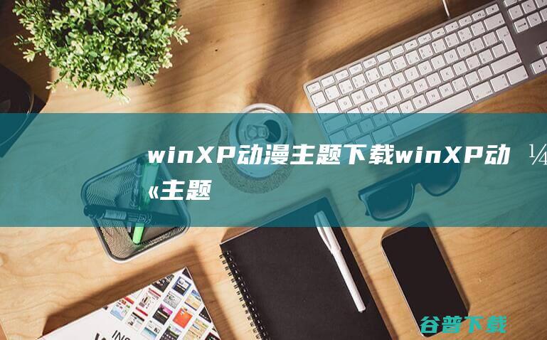 winXP动漫主题下载-winXP动漫主题(伪恋主题)下载-