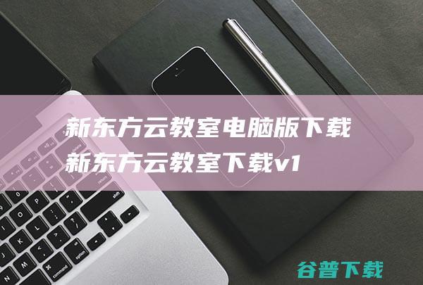 新东方云教室电脑版下载-新东方云教室下载v1.18.0.37官方版-