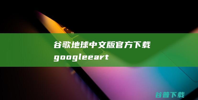 谷歌地球中文版下载googleeart