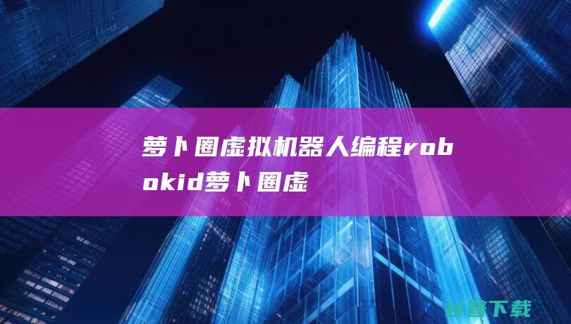 萝卜圈虚拟机器人编程-robokid萝卜圈虚拟机器人下载v1.6.1.3官方版-