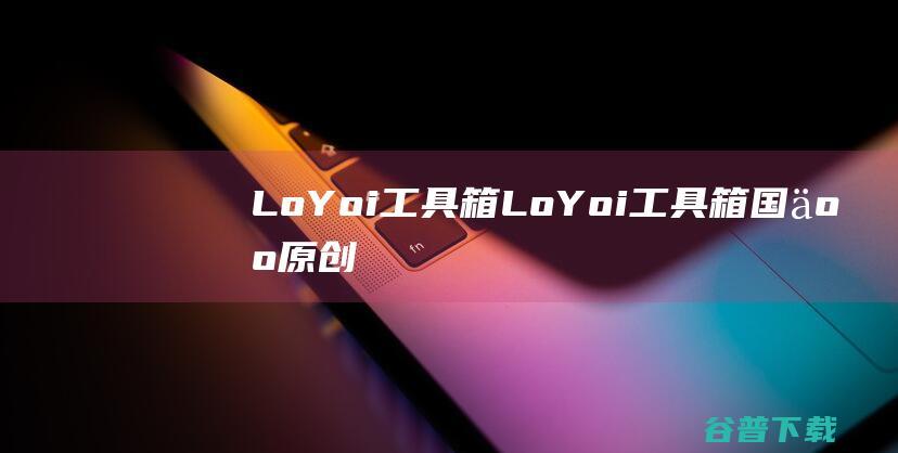 LoYoi工具箱LoYoi工具箱国人原创