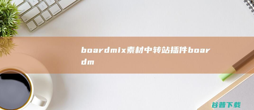 boardmix素材中转站插件-boardmix素材中转站插件下载v1.1.0官方版-