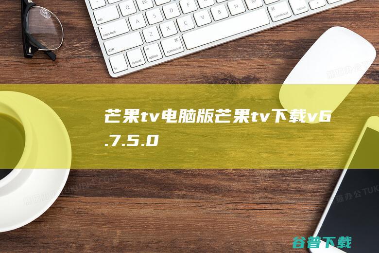 芒果tv电脑版-芒果tv下载v6.7.5.0官方版-