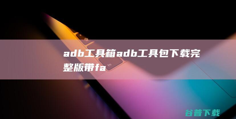 adb工具箱-adb工具包下载完整版(带fastboot.exe)-