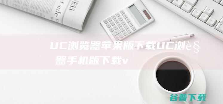 UC浏览器苹果版下载-UC浏览器手机版下载v15.5.5.2121