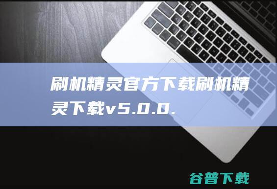 刷机精灵官方下载-刷机精灵下载v5.0.0.500官方版-