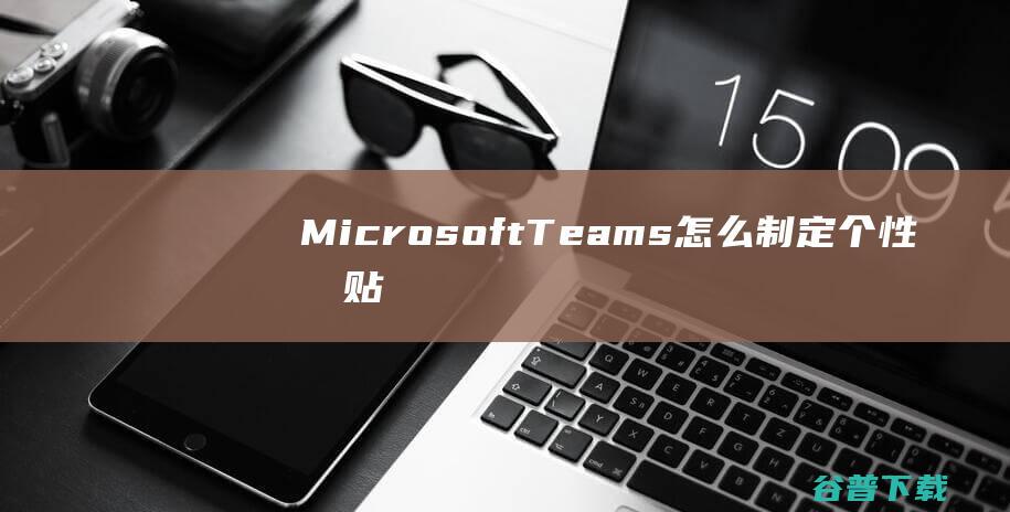 MicrosoftTeams怎么制定个性化贴纸-MicrosoftTeams个性化贴纸怎么定制