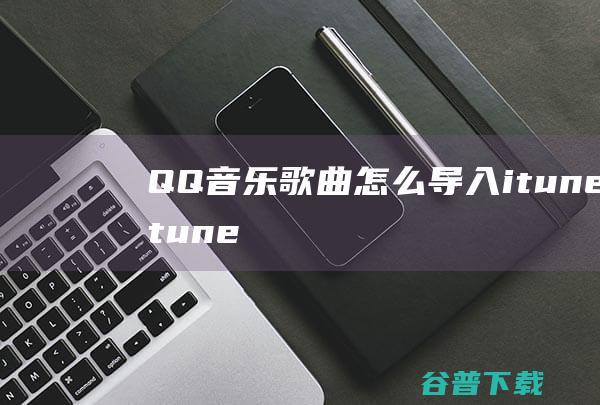 QQ音乐歌曲怎么导入itunes-itunes可以导入qq音乐歌曲吗