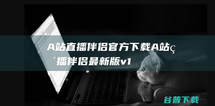 A站直播伴侣官方下载_A站直播伴侣最新版v1.9.0.200免费下载