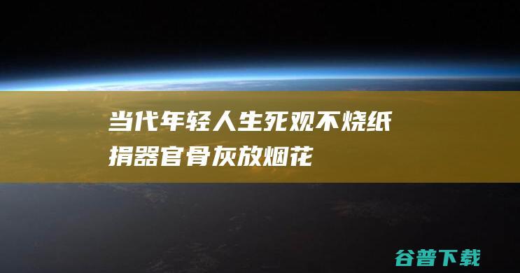 当代年轻人生死观不烧纸捐器官骨灰放烟花