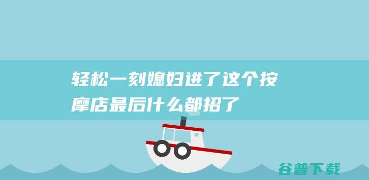 轻松一刻：媳妇进了这个按摩店，最后什么都招了……|小三|王和|小丽|乞讨|宾馆|搞笑|热搜|热点|新闻|曲艺