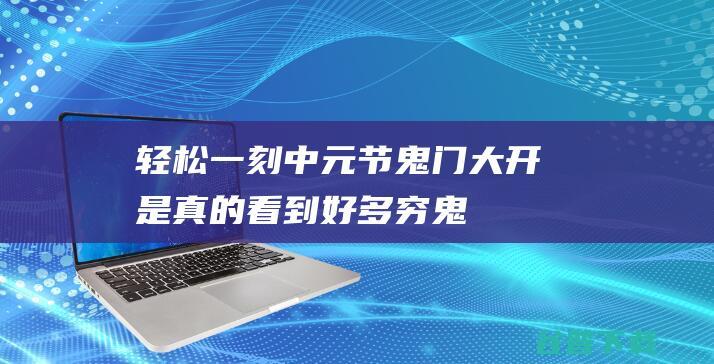 轻松一刻:中元节鬼门大开是真的,看到好多穷鬼上班|搞笑|热点|时事|日本|核废水|国际关系|两性|社畜|段子|奇葩