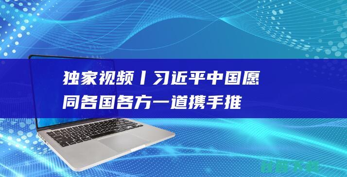 独家视频丨习近平：中国愿同各国各方一道携手推动世界经济走上持续复苏轨道