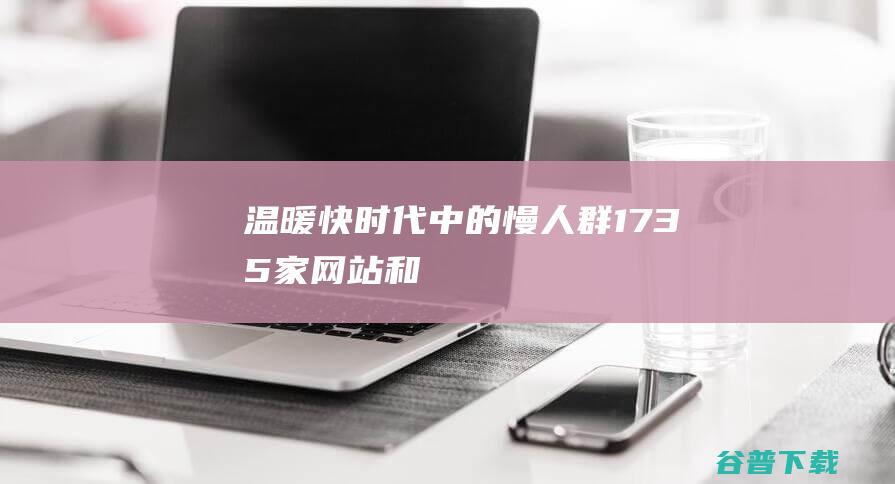 温暖“快时代”中的“慢人群”1735家网站和手机App完成适老化改造|手机app|无障碍