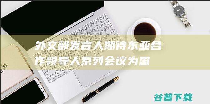 外交部发言人：期待东亚合作领导人系列会议为国际和地区形势注入更多稳定性和正能量|汪文斌|东盟