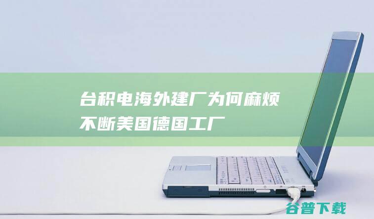 台积电海外建厂为何麻烦不断|美国|德国|工厂|英飞凌