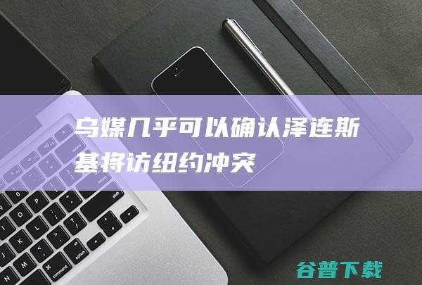 乌媒：“几乎可以确认”泽连斯基将访纽约，冲突后首次现场出席安理会会议|联合国|联合国安理会