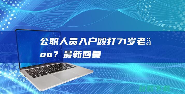 公职人员入户殴打71岁老人？最新回复→