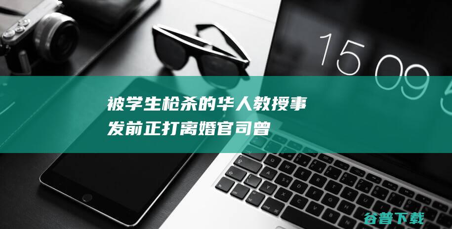 被学生的华人教授事发前正打离婚官司曾