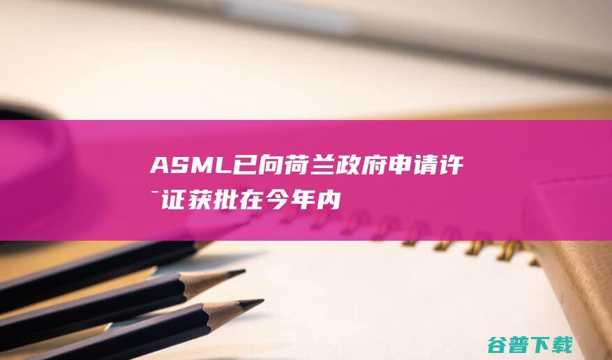 ASML：已向荷兰政府申请许可证获批在今年内仍可向中国出口部分高端浸润式光刻系统