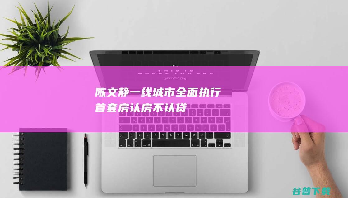 陈文静：一线城市全面执行首套房“认房不认贷”，“金九银十”是否可期？|购房|二战|二手房|房地产市场|日本政治人物|韩国政治人物