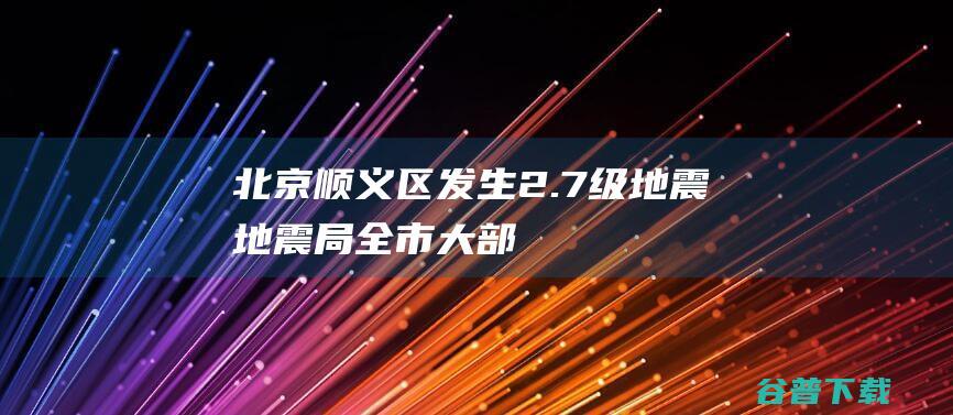 北京顺义区发生2.7级地震全市大部