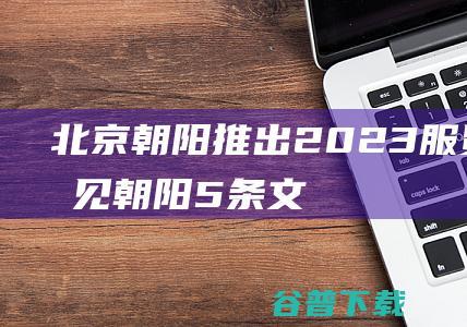 北京朝阳推出2023服贸会遇见朝阳5条文