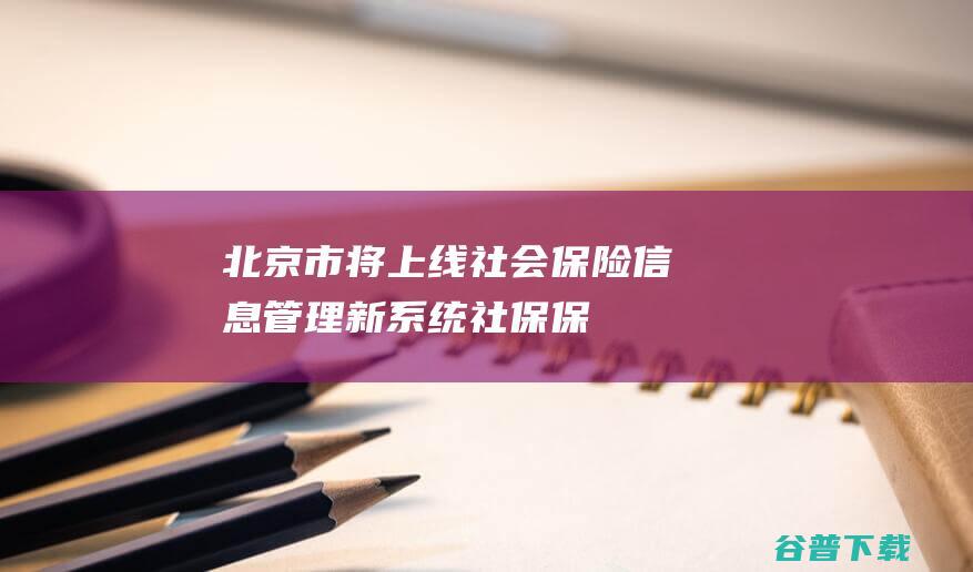 北京市将上线社会保险信息管理新系统|社保|保险费|养老保险|工伤保险|城乡居民