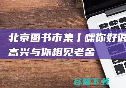 北京图书市集丨嘿你好很高兴与你相见老舍