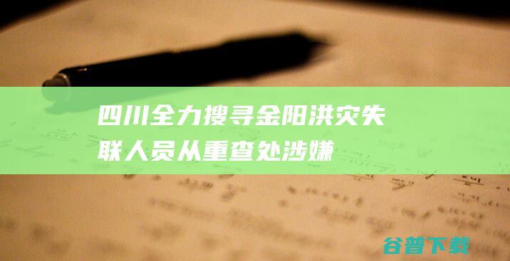 四川：全力搜寻金阳洪灾失联人员，从重查处涉嫌瞒报谎报行为|灾害|防汛|山洪|地质灾害