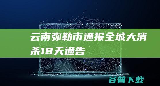 云南弥勒市通报全城大消杀18天|通告